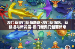 澳门新奥门新葡新京-澳门新面貌，新机遇与新发展-澳门新奥门新葡新京