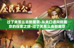 过了关怎么去新葡京-从关口通向新葡京的探索之旅-过了关怎么去新葡京
