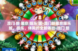 澳门 新 葡京 娱乐 城-澳门新葡京娱乐城，娱乐、休闲的全新体验-澳门 新 葡京 娱乐 城