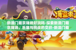 新澳门葡京赌场好玩吗-探索新澳门葡京赌场，乐趣与挑战的交织-新澳门葡京赌场好玩吗