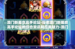 澳门新葡京高手论坛-探索澳门新葡京高手论坛的综合资讯和应用魅力-澳门新葡京高手论坛