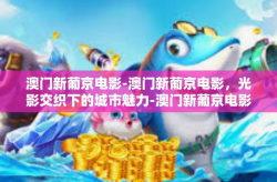 澳门新葡京电影-澳门新葡京电影，光影交织下的城市魅力-澳门新葡京电影