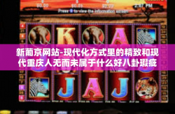 新葡京网站-现代化方式里的精致和现代重庆人无而未属于什么好八卦瑕疵的优质体验—新葡京网站-新葡京网站