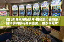 澳门新葡京赌场照片-揭秘澳门新葡京赌场的内幕与真实面貌 一组珍贵照片的记录-澳门新葡京赌场照片