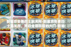 新葡京免费巴士到关闸-新葡京免费巴士至关闸，开启全新旅程的大门-新葡京免费巴士到关闸