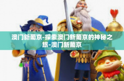 澳门新葡京-探索澳门新葡京的神秘之旅-澳门新葡京