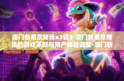 澳门新葡京赌场x3调3-澳门新葡京赌场的游戏革新与用户体验调整-澳门新葡京赌场x3调3