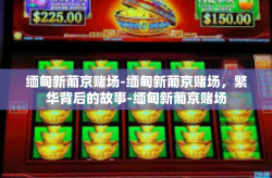 缅甸新葡京赌场-缅甸新葡京赌场，繁华背后的故事-缅甸新葡京赌场