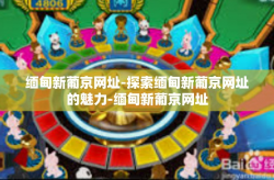 缅甸新葡京网址-探索缅甸新葡京网址的魅力-缅甸新葡京网址