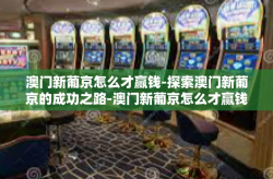 澳门新葡京怎么才赢钱-探索澳门新葡京的成功之路-澳门新葡京怎么才赢钱