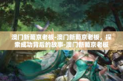 澳门新葡京老板-澳门新葡京老板，探索成功背后的故事-澳门新葡京老板