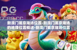 新澳门葡京赌场位置-新澳门葡京赌场的地理位置概述-新澳门葡京赌场位置