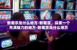 新葡京是什么地方-新葡京，探索一个充满魅力的地方-新葡京是什么地方