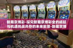 新葡京博彩-探究新葡京博彩业的崛起与机遇挑战共存的未来前景-新葡京博彩