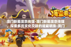 澳门新葡澳京传媒-澳门新葡澳京传媒，探索多元文化交融的璀璨明珠-澳门新葡澳京传媒