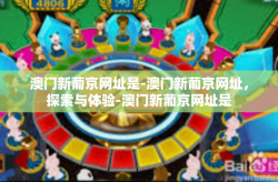 澳门新葡京网址是-澳门新葡京网址，探索与体验-澳门新葡京网址是