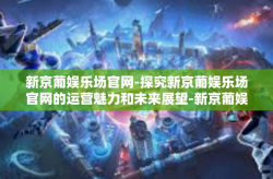 新京葡娱乐场官网-探究新京葡娱乐场官网的运营魅力和未来展望-新京葡娱乐场官网