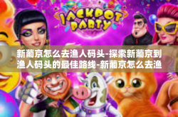 新葡京怎么去渔人码头-探索新葡京到渔人码头的最佳路线-新葡京怎么去渔人码头