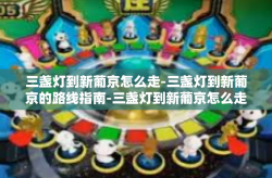 三盏灯到新葡京怎么走-三盏灯到新葡京的路线指南-三盏灯到新葡京怎么走