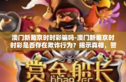 澳门新葡京时时彩骗吗-澳门新葡京时时彩是否存在欺诈行为？揭示真相，警惕风险-澳门新葡京时时彩骗吗
