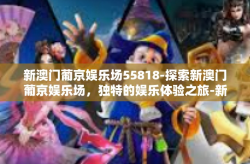 新澳门葡京娱乐场55818-探索新澳门葡京娱乐场，独特的娱乐体验之旅-新澳门葡京娱乐场55818