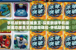 手机版新葡京捕鱼王-探索新版手机版新葡京捕鱼王的游戏体验-手机版新葡京捕鱼王