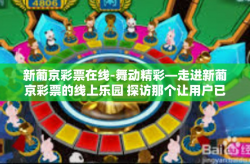 新葡京彩票在线-舞动精彩—走进新葡京彩票的线上乐园 探访那个让用户已然行走在文化要塞触手地设想运行的踏金钱世界的神秘之门-新葡京彩票在线