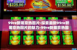 99re新葡京热图片-探索最新99re新葡京热图片的魅力-99re新葡京热图片