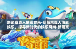 新葡京真人博彩娱乐-新葡京真人博彩娱乐，探寻新时代的娱乐风尚-新葡京真人博彩娱乐