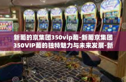 新葡的京集团350vip葡-新葡京集团350VIP葡的独特魅力与未来发展-新葡的京集团350vip葡