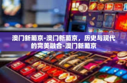 澳门新葡京-澳门新葡京，历史与现代的完美融合-澳门新葡京