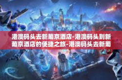 港澳码头去新葡京酒店-港澳码头到新葡京酒店的便捷之旅-港澳码头去新葡京酒店