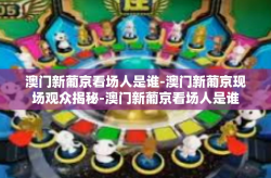 澳门新葡京看场人是谁-澳门新葡京现场观众揭秘-澳门新葡京看场人是谁