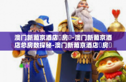 澳门新葡京酒店總房數-澳门新葡京酒店总房数探秘-澳门新葡京酒店總房數