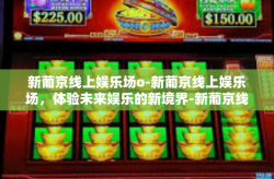 新葡京线上娱乐场o-新葡京线上娱乐场，体验未来娱乐的新境界-新葡京线上娱乐场o