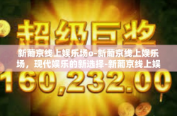 新葡京线上娱乐场o-新葡京线上娱乐场，现代娱乐的新选择-新葡京线上娱乐场o