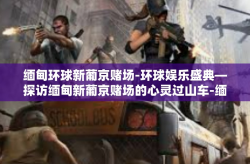 缅甸环球新葡京赌场-环球娱乐盛典—探访缅甸新葡京赌场的心灵过山车-缅甸环球新葡京赌场