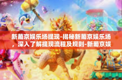 新葡京娱乐场提现-揭秘新葡京娱乐场，深入了解提现流程及规则-新葡京娱乐场提现