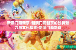 新澳门葡新京-新澳门葡新京的独特魅力与文化探索-新澳门葡新京