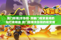 澳门新葡j京影院-澳幽门框繁星间的灿烂夜明珠 澳门新葡京影院的视觉飨宴-澳门新葡j京影院