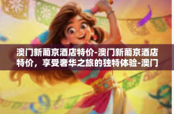 澳门新葡京酒店特价-澳门新葡京酒店特价，享受奢华之旅的独特体验-澳门新葡京酒店特价