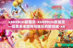 x6099cm新葡京-X6099cm新葡京—探索未来游戏与娱乐的新领域-x6099cm新葡京