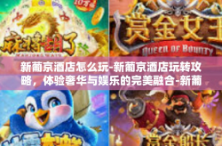 新葡京酒店怎么玩-新葡京酒店玩转攻略，体验奢华与娱乐的完美融合-新葡京酒店怎么玩