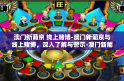 澳门新葡京 线上赌博-澳门新葡京与线上赌博，深入了解与警示-澳门新葡京 线上赌博