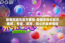 新葡京娱乐官方客服-新葡京娱乐官方客服，专业、高效、贴心的服务体验-新葡京娱乐官方客服