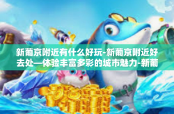 新葡京附近有什么好玩-新葡京附近好去处—体验丰富多彩的城市魅力-新葡京附近有什么好玩
