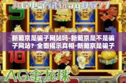 新葡京是骗子网站吗-新葡京是不是骗子网站？全面揭示真相-新葡京是骗子网站吗