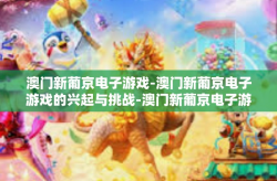 澳门新葡京电子游戏-澳门新葡京电子游戏的兴起与挑战-澳门新葡京电子游戏