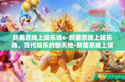 新葡京线上娱乐场o-新葡京线上娱乐场，现代娱乐的新天地-新葡京线上娱乐场o