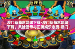 澳门新葡京网赌下载-澳门新葡京网赌下载，风险警示与正确娱乐态度-澳门新葡京网赌下载